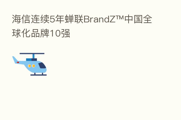 海信连续5年蝉联BrandZ™中国全球化品牌10强