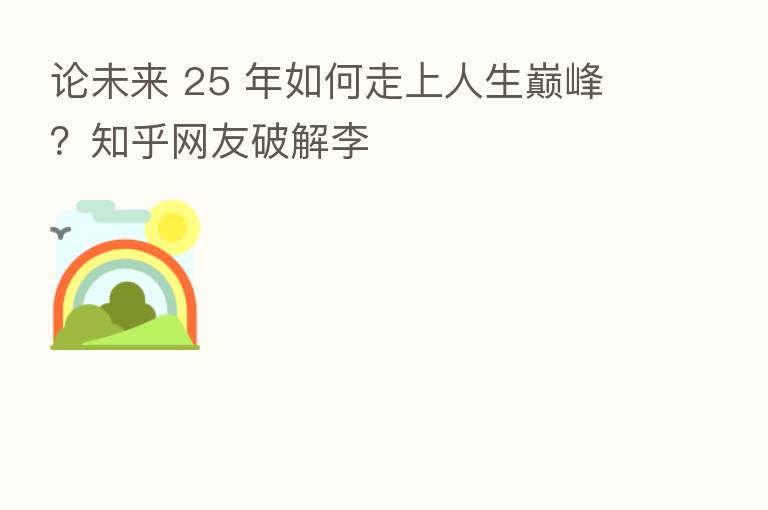 论未来 25 年如何走上人生巅峰?知乎网友破解李