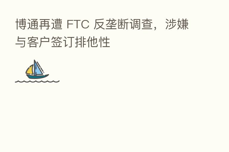 博通再遭 FTC 反垄断调查,涉嫌与客户签订排他性