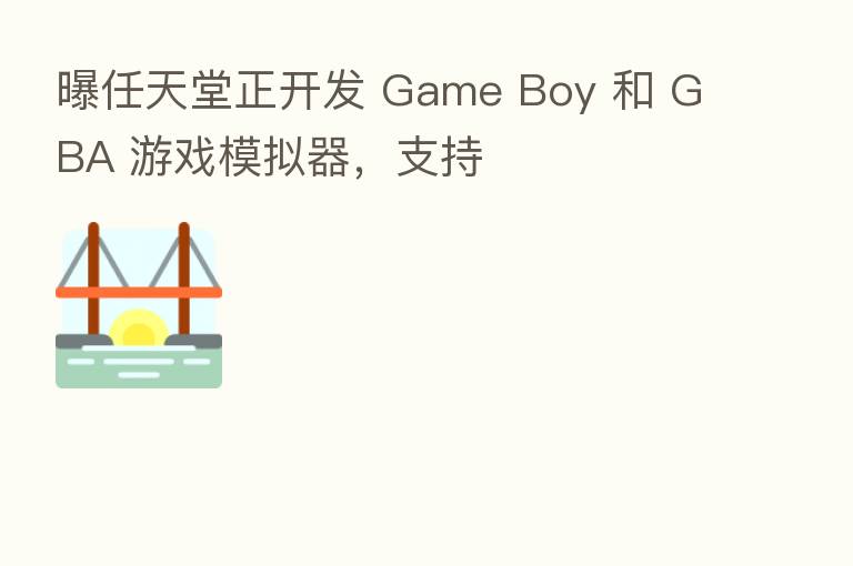曝任天堂正开发 Game Boy 和 GBA 游戏模拟器，支持