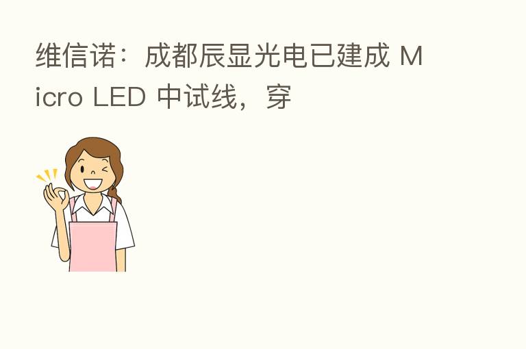 维信诺：成都辰显光电已建成 Micro LED 中试线，穿