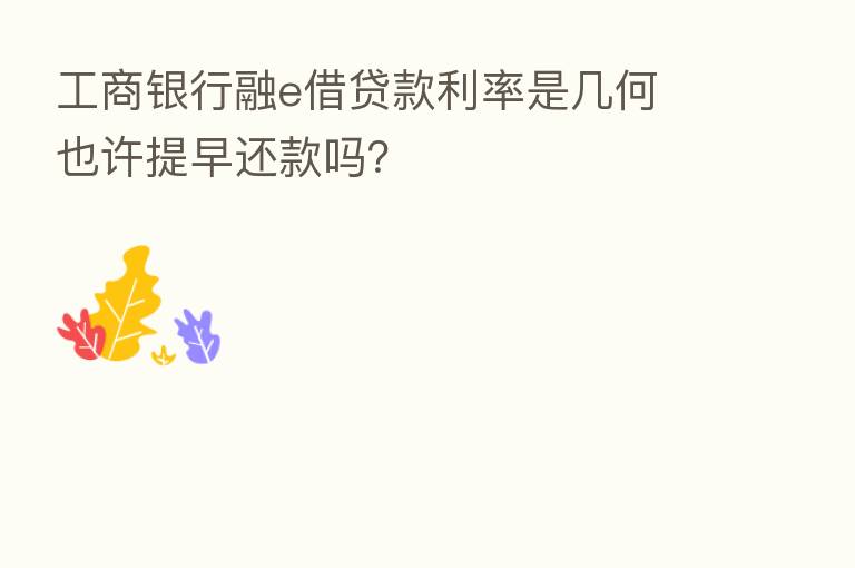 工商银行融e借贷款利率是几何 也许提早还款吗?