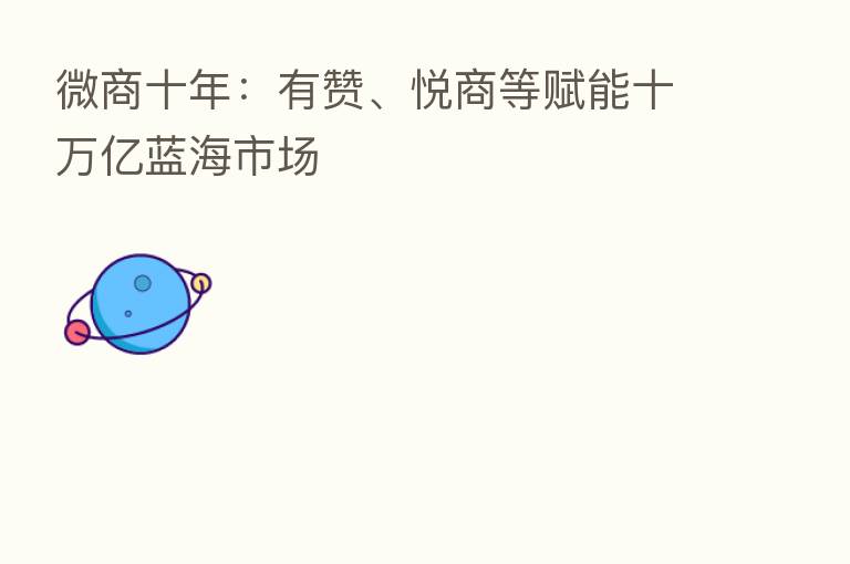 微商十年:有赞、悦商等赋能十万亿蓝海市场
