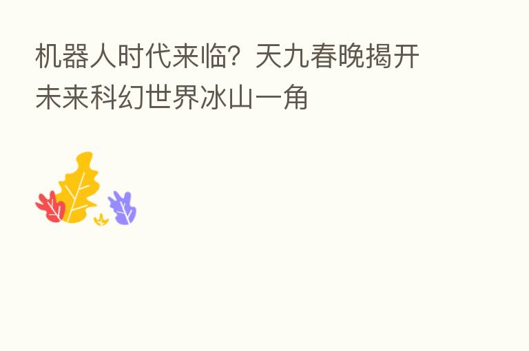 机器人时代来临？天九春晚揭开未来科幻世界冰山一角