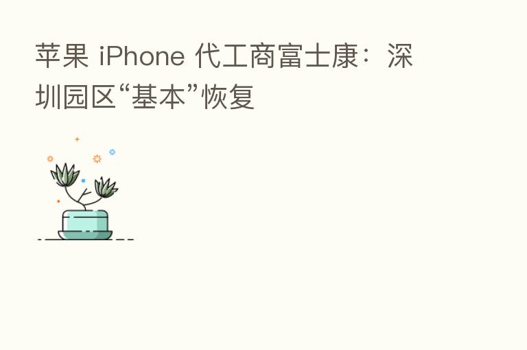苹果 iPhone 代工商富士康：深圳园区“基本”恢复