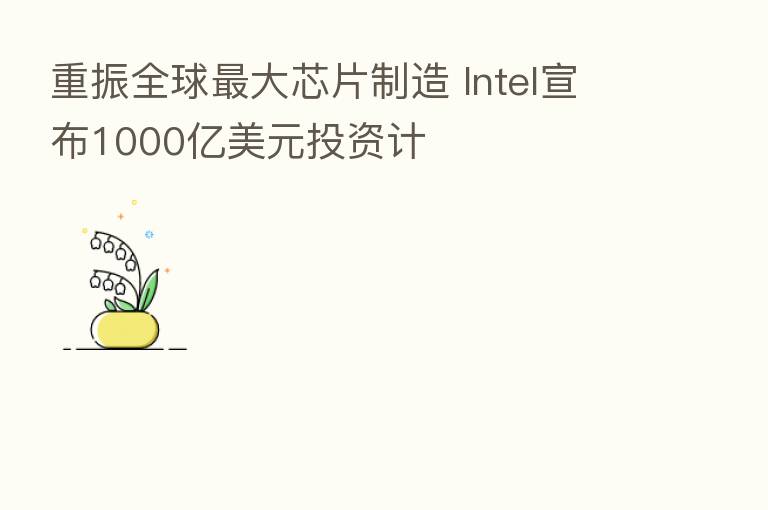 重振全球   大芯片制造 Intel宣布1000亿美元投资计