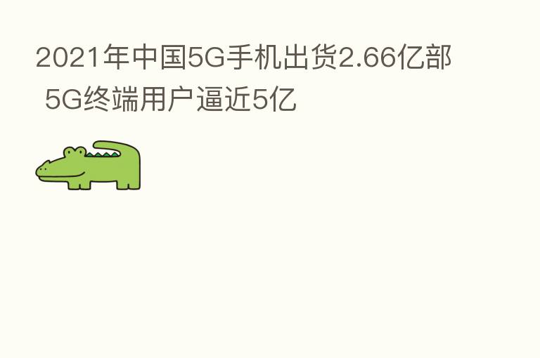 2021年中国5G手机出货2.66亿部 5G终端用户逼近5亿