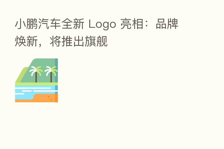 小鹏汽车全新 Logo 亮相：品牌焕新，将推出旗舰