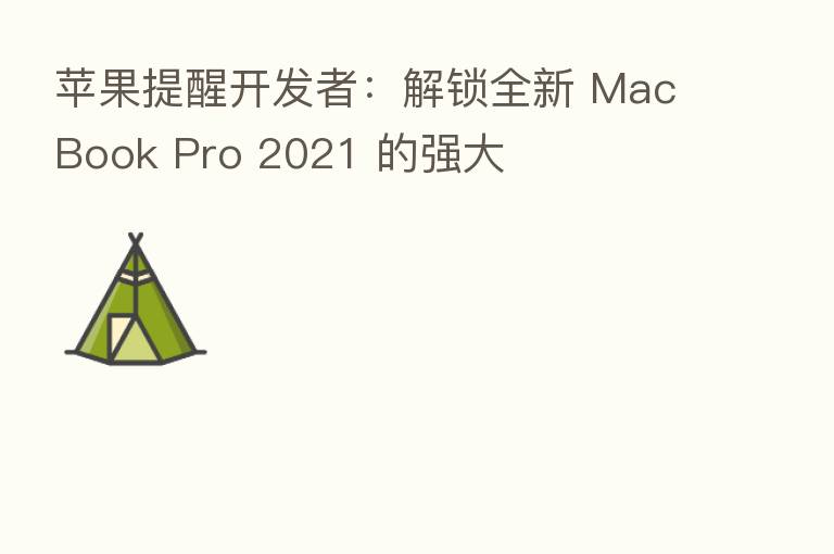 苹果提醒开发者：解锁全新 MacBook Pro 2021 的强大