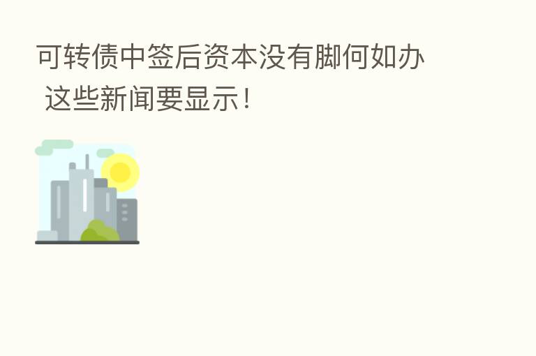 可转债中签后资本没有脚何如办 这些新闻要显示!
