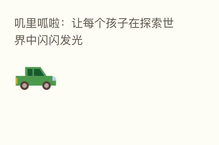 叽里呱啦：让每个孩子在探索世界中闪闪发光
