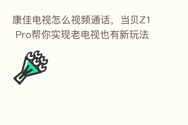 康佳电视怎么视频通话,当贝Z1 Pro帮你实现老电视也有新玩法