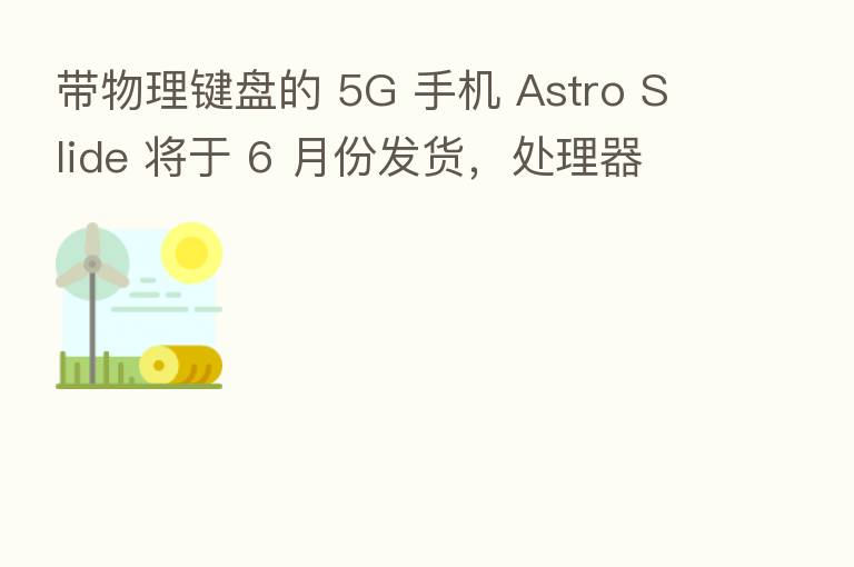 带物理键盘的 5G 手机 Astro Slide 将于 6 月份发货，处理器降为天玑 800