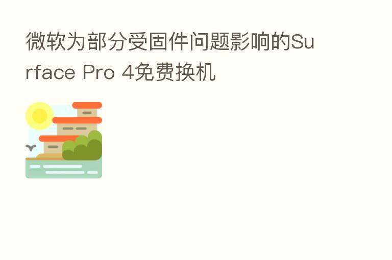微软为部分受固件问题影响的Surface Pro 4免费换机