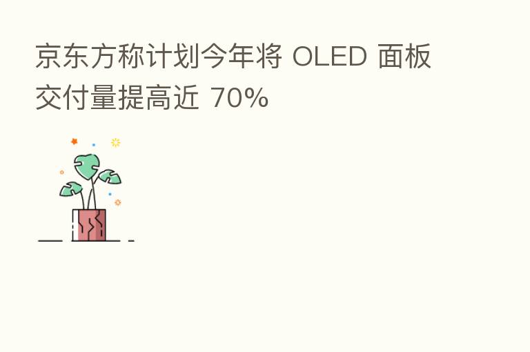 京东方称计划今年将 OLED 面板交付量提高近 70%