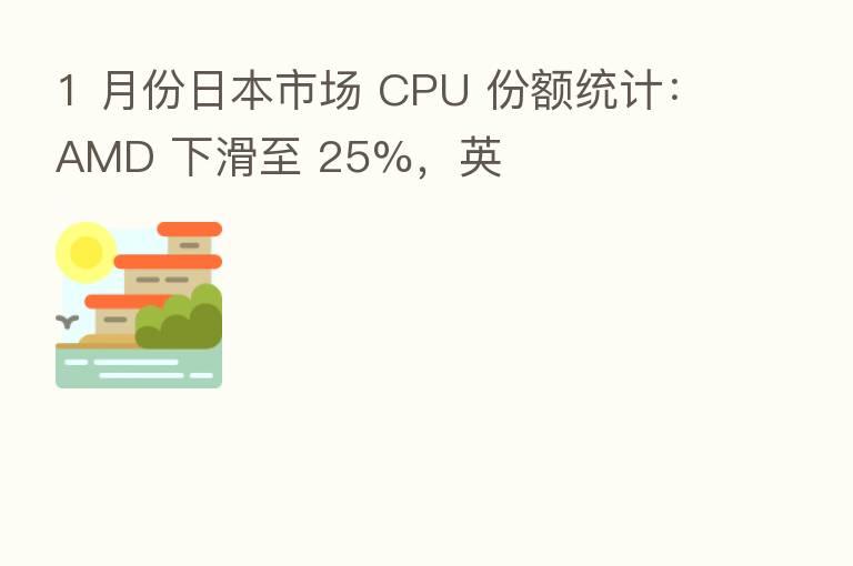 1 月份日本市场 CPU 份额统计：AMD 下滑至 25%，英