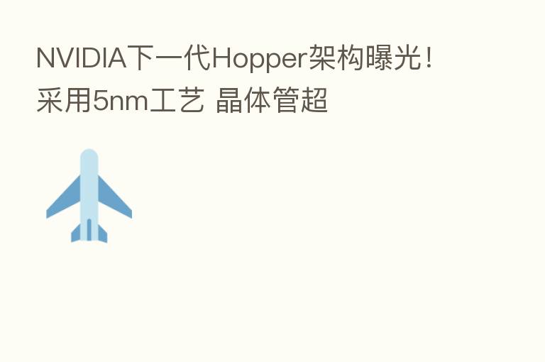 NVIDIA下一代Hopper架构曝光！采用5nm工艺 晶体管超