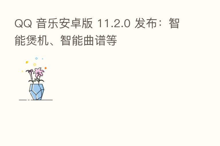 QQ 音乐安卓版 11.2.0 发布：智能煲机、智能曲谱等