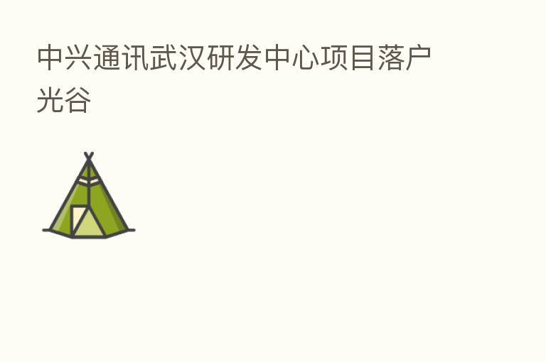 中兴通讯武汉研发中心项目落户光谷