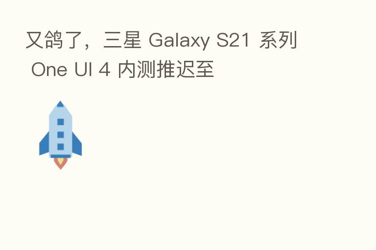 又鸽了,三星 Galaxy S21 系列 One UI 4 内测推迟至