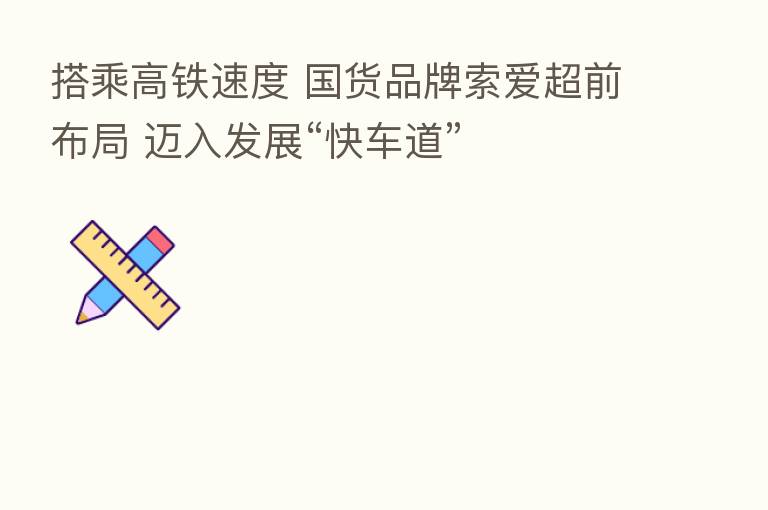 搭乘高铁速度 国货品牌索爱超前布局 迈入发展“快车道”