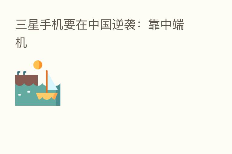 三星手机要在中国逆袭:靠中端机