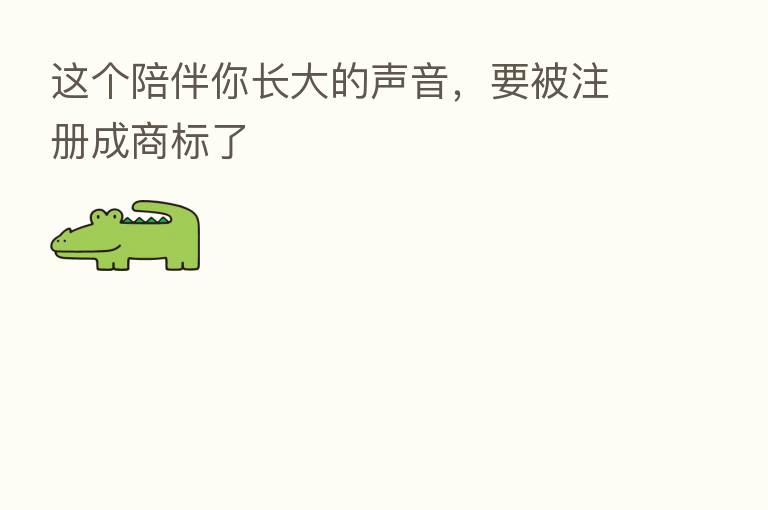 这个陪伴你长大的声音,要被注册成商标了