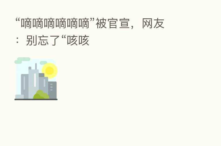 “嘀嘀嘀嘀嘀嘀”被官宣,网友:别忘了“咳咳