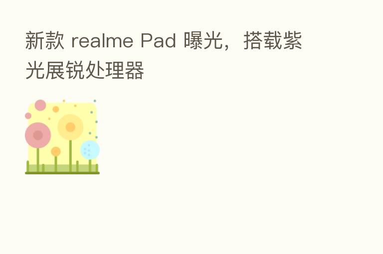 新款 realme Pad 曝光,搭载紫光展锐处理器