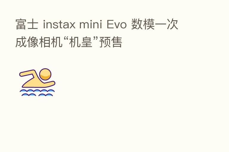 富士 instax mini Evo 数模一次成像相机“机皇”预售