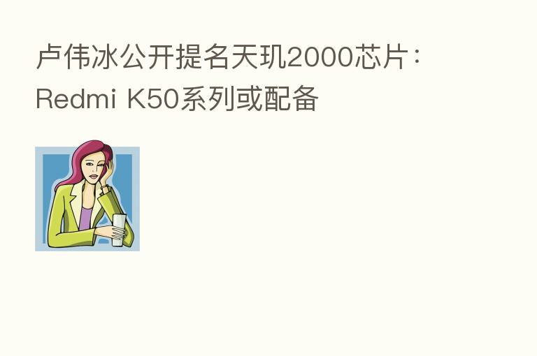 卢伟冰公开提名天玑2000芯片:Redmi K50系列或配备