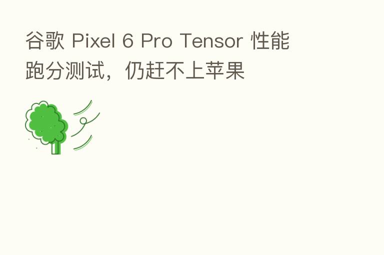 谷歌 Pixel 6 Pro Tensor 性能跑分测试，仍赶不上苹果