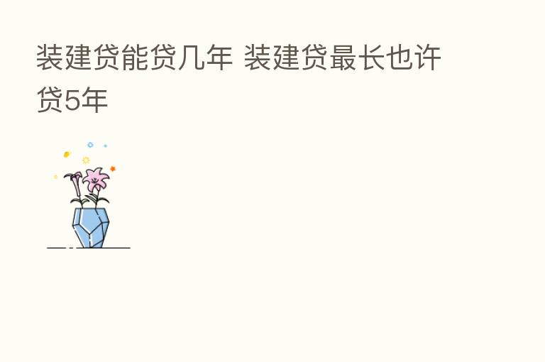 装建贷能贷几年 装建贷 长也许贷5年