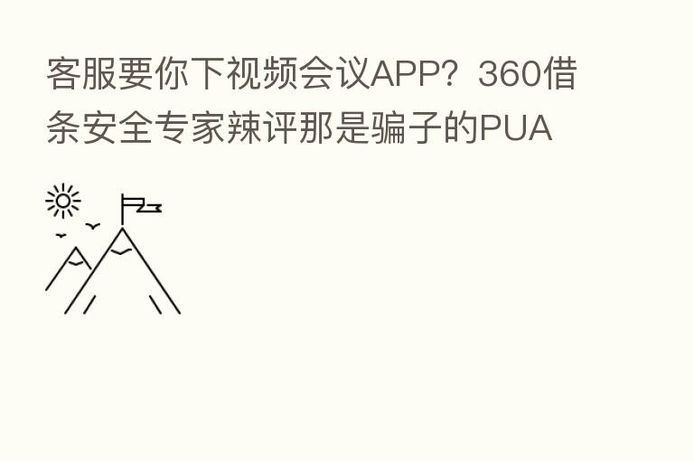 客服要你下视频会议APP？360借条安全专家辣评那是骗子的PUA