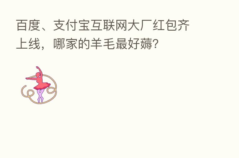 百度、支付宝互联网大厂红包齐上线，哪家的羊毛   好薅？