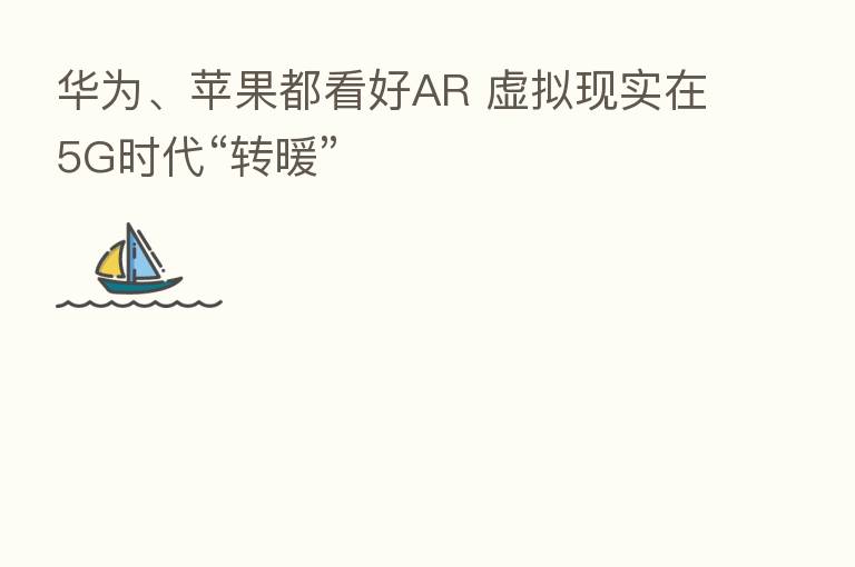 华为、苹果都看好AR 虚拟现实在5G时代“转暖”