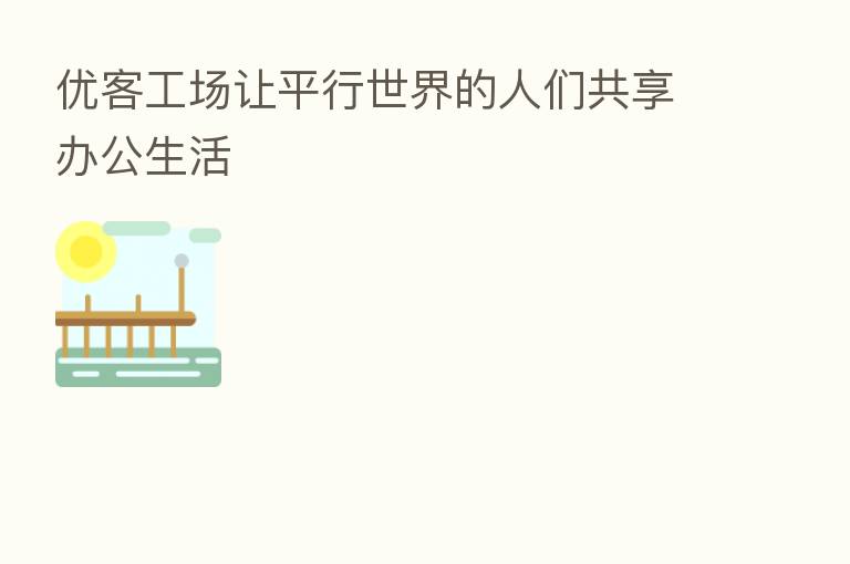 优客工场让平行世界的人们共享办公生活
