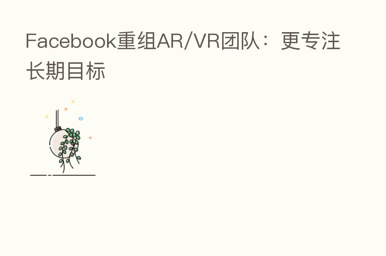 Facebook重组AR/VR团队:更专注长期目标