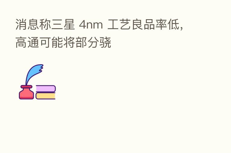 消息称三星 4nm 工艺良品率低，高通可能将部分骁