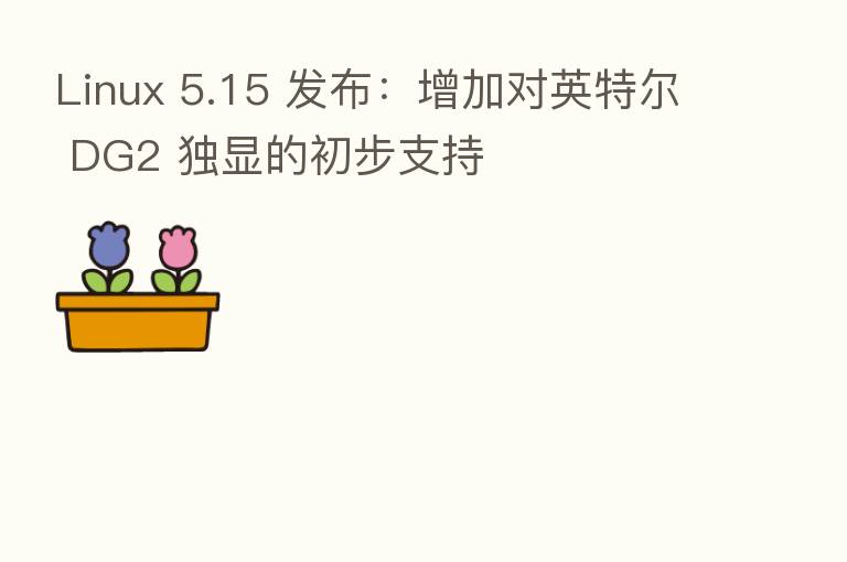 Linux 5.15 发布:增加对英特尔 DG2 独显的初步支持