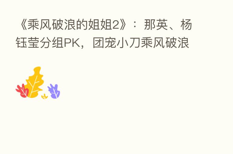 《乘风破浪的姐姐2》：那英、杨钰莹分组PK，团宠小刀乘风破浪