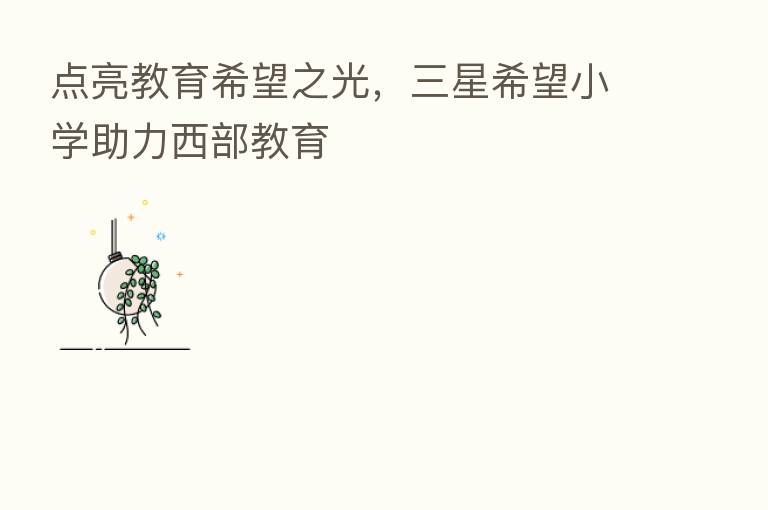 点亮教育希望之光，三星希望小学助力西部教育