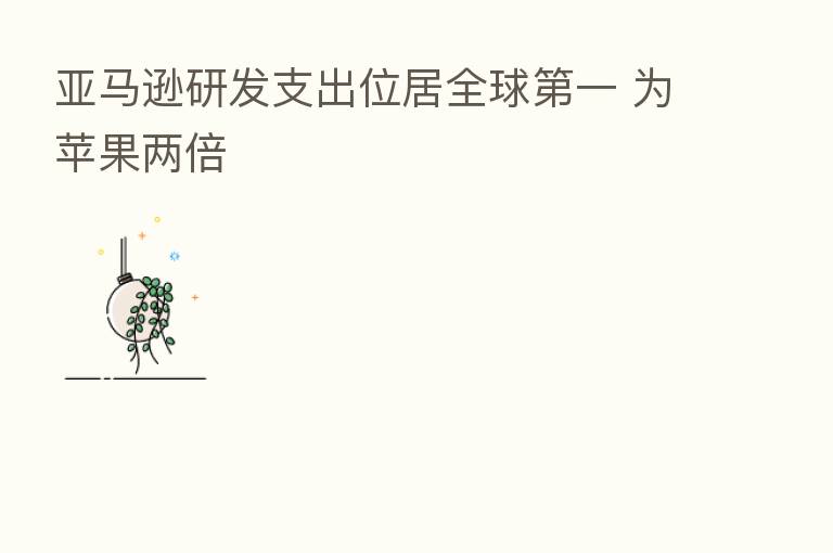 亚马逊研发支出位居全球 一 为苹果两倍