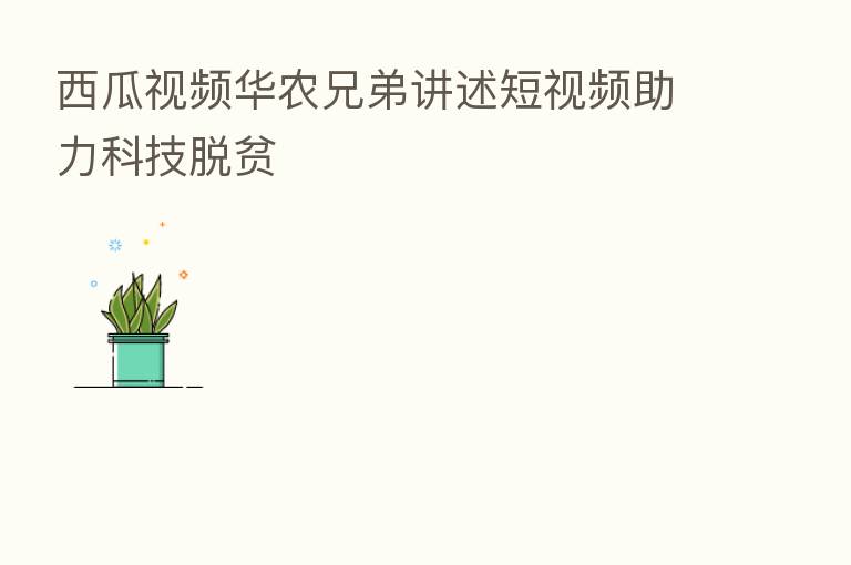 西瓜视频华农兄弟讲述短视频助力科技脱贫