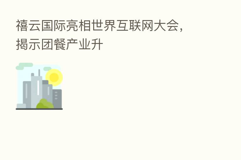 禧云国际亮相世界互联网大会,揭示团餐产业升