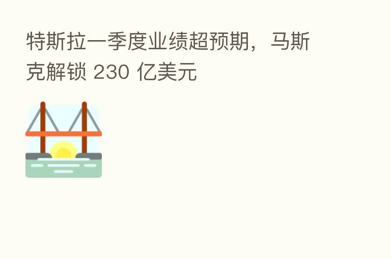 特斯拉一季度业绩超预期,马斯克解锁 230 亿美元