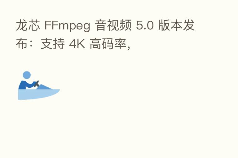 龙芯 FFmpeg 音视频 5.0 版本发布:支持 4K 高码率,