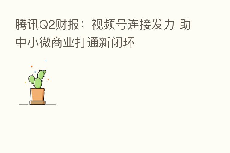 腾讯Q2财报:视频号连接发力 助中小微商业打通新闭环