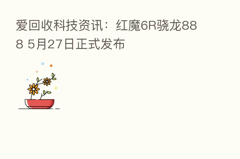 爱回收科技资讯：红魔6R骁龙888 5月27日正式发布