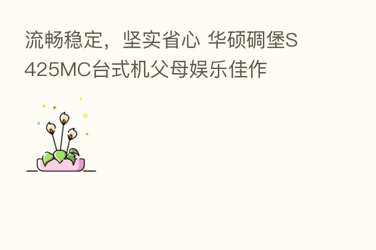 流畅稳定,坚实省心 华硕碉堡S425MC台式机父母娱乐佳作